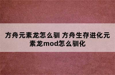 方舟元素龙怎么驯 方舟生存进化元素龙mod怎么驯化